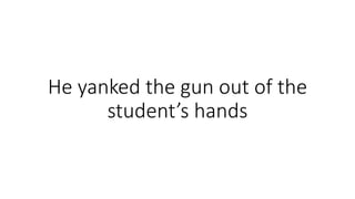 He yanked the gun out of the
student’s hands
 