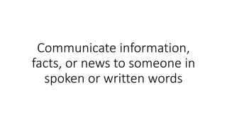 Communicate information,
facts, or news to someone in
spoken or written words
 