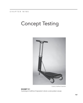 167
Concept Testing
Courtesy of emPower Corporation
C H A P T E R N I N E
EXHIBIT 9-1
A prototype of emPower Corporation’s electric scooter product concept.
 