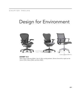 231
Design for Environment
C H A P T E R T W E L V E
EXHIBIT 12-1
Three chairs in Herman Miller’s line of office seating products. Shown (from left to right) are the
Aeron (1994), Mirra (2004), and Setu (2009).
Courtesy of Herman Miller, Inc.
 