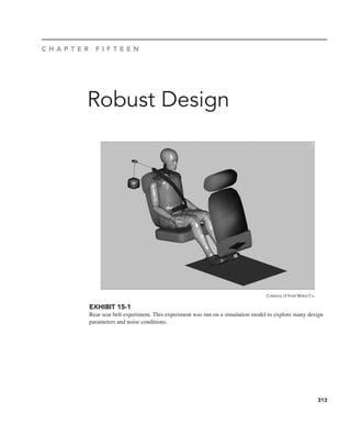 313
Robust Design
C H A P T E R F I F T E E N
Courtesy of Ford Motor Co.
EXHIBIT 15-1
Rear seat belt experiment. This experiment was run on a simulation model to explore many design
parameters and noise conditions.
 