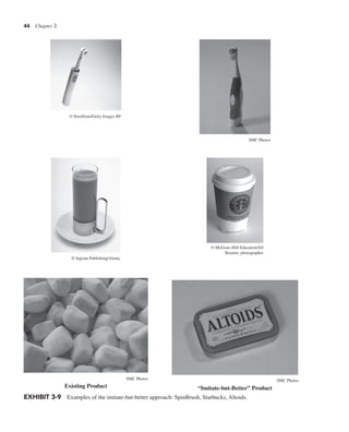 44 Chapter 3
© Stockbyte/Getty Images RF
SMC Photos
© Ingram Publishing/Alamy
EXHIBIT 3-9 Examples of the imitate-but-better approach: SpinBrush, Starbucks, Altoids.
Existing Product “Imitate-but-Better” Product
SMC Photos SMC Photos
© McGraw-Hill Education/Jill
Braaten, photographer
 