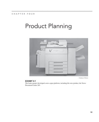 53
Product Planning
C H A P T E R F O U R
Courtesy of Xerox
EXHIBIT 4-1
The Lakes project developed a new copier platform, including this new product, the Xerox
Document Centre 265.
 