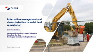 Information management and
characterisation to assist land
remediation
Dr Helen Beddow
Land Condition Early Careers Network
Handling Big Data
Geological Society, Burlington House
 