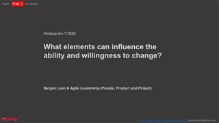 What elements can influence the
ability and willingness to change?
Bergen Lean & Agile Leadership (People, Product and Project)
Meetup Jan 7 2020
Thanks for hosting
https://www.linkedin.com/in/nikolaskallas/ nikolas.kallas@gmail.com
 