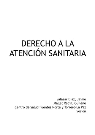 !
!
!
DERECHO A LA
ATENCIÓN SANITARIA
!
!
!
!
Salazar Diaz, Jaime
Mallet Redín, Guilène
Centro de Salud Fuentes Norte y Torrero-La Paz
Sesión
!
 