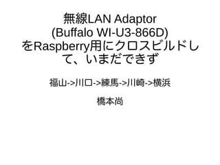 無線LAN Adaptor
(Buffalo WI-U3-866D)
をRaspberry用にクロスビルドし
て、いまだできず
福山->川口->練馬->川崎->横浜
橋本尚
 