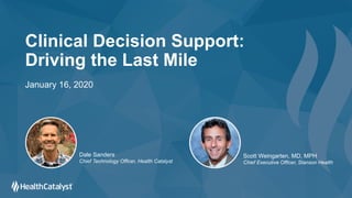 Clinical Decision Support:
Driving the Last Mile
January 16, 2020
Dale Sanders
Chief Technology Officer, Health Catalyst
Scott Weingarten, MD, MPH
Chief Executive Officer, Stanson Health
 
