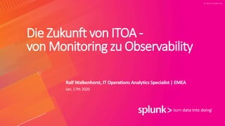 © 2 0 1 9 S P L U N K I N C .
Die Zukunft von ITOA -
von Monitoring zu Observability
Ralf Walkenhorst, IT Operations Analytics Specialist | EMEA
Jan. 17th 2020
 