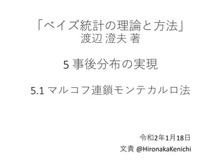 「ベイズ統計の理論と方法」
渡辺 澄夫 著
5 事後分布の実現
5.1 マルコフ連鎖モンテカルロ法
令和2年1月18日
文責 @HironakaKenichi
 