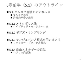 5章前半（5.1）のアウトライン
◼ 5.1. マルコフ連鎖モンテカルロ
◼ マルコフ過程
◼ 詳細釣り合い条件
◼ 5.1.1 メトロポリス法
◼ ハイブリッド・モンテカルロ法
◼ 5.1.2 ギブズ・サンプリング
◼ 5.1.3 ランジュバン方程式を用いる方法
◼ フォッカー・プランク方程式
◼ 5.1.4 自由エネルギーの近似
◼ レプリカ交換法
4
 
