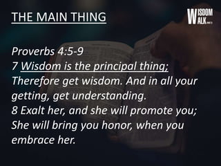 THE MAIN THING
Proverbs 4:5-9
7 Wisdom is the principal thing;
Therefore get wisdom. And in all your
getting, get understanding.
8 Exalt her, and she will promote you;
She will bring you honor, when you
embrace her.
 