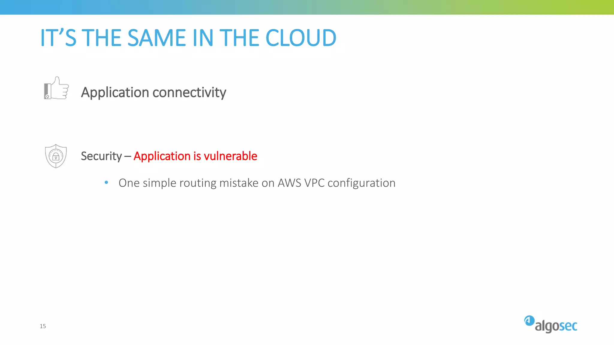 IT’S THE SAME IN THE CLOUD
Application connectivity
Security – Application is vulnerable
• One simple routing mistake on AWS VPC configuration
15
 