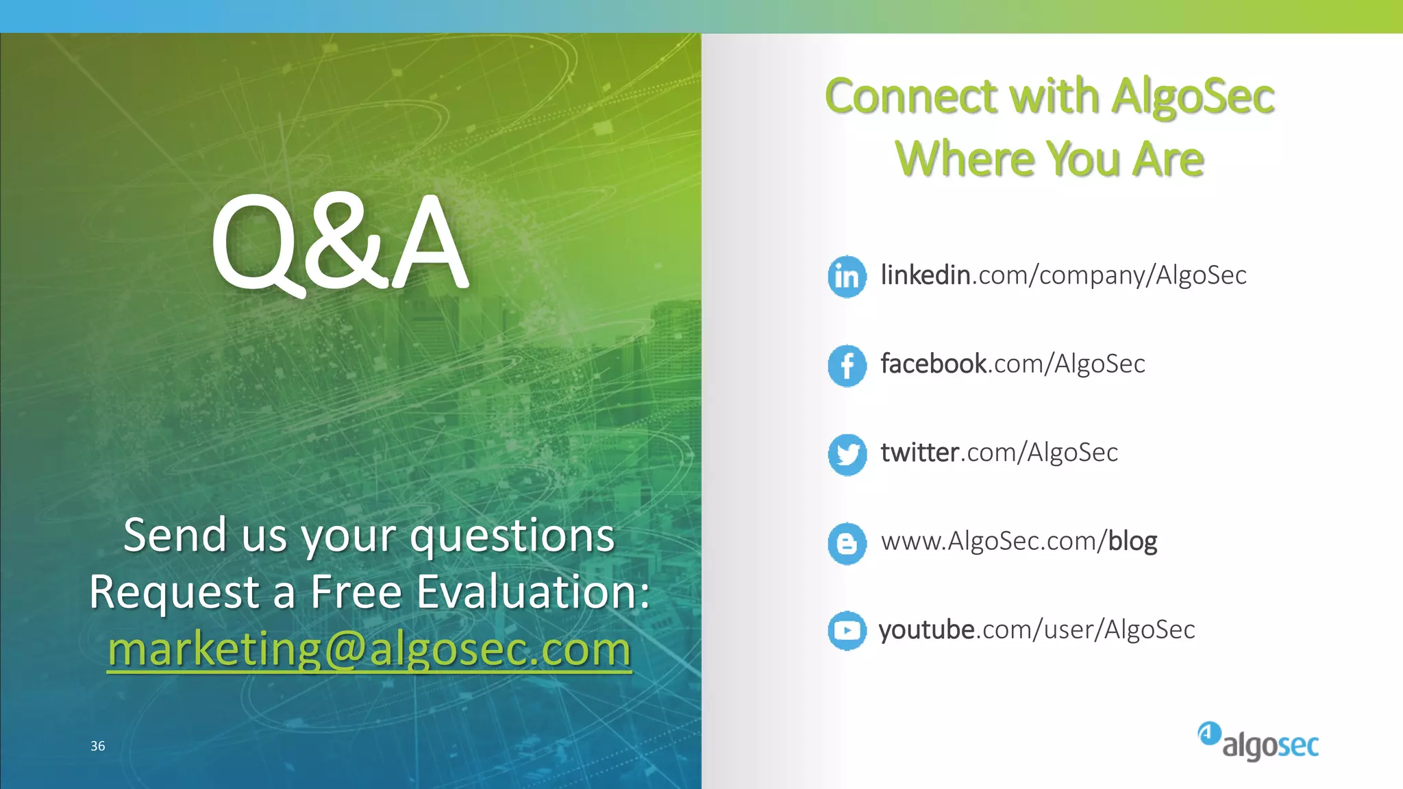 Connect with AlgoSec
Where You Are
Q&A
36
Send us your questions
Request a Free Evaluation:
marketing@algosec.com youtube.com/user/AlgoSec
linkedin.com/company/AlgoSec
facebook.com/AlgoSec
twitter.com/AlgoSec
www.AlgoSec.com/blog
 