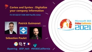 Cortex and Syntex : Digitalize
your company information
Fri 01/22/21 9:00 AM Pacific time
Patrick Guimonet
Sébastien Paulet
@patricg @SP_twit #M365California
 