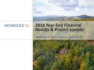 2019 Year-End Financial
Results & Project Update
TSX, NYSE American: NG | novagold.com | January 23, 2020
 