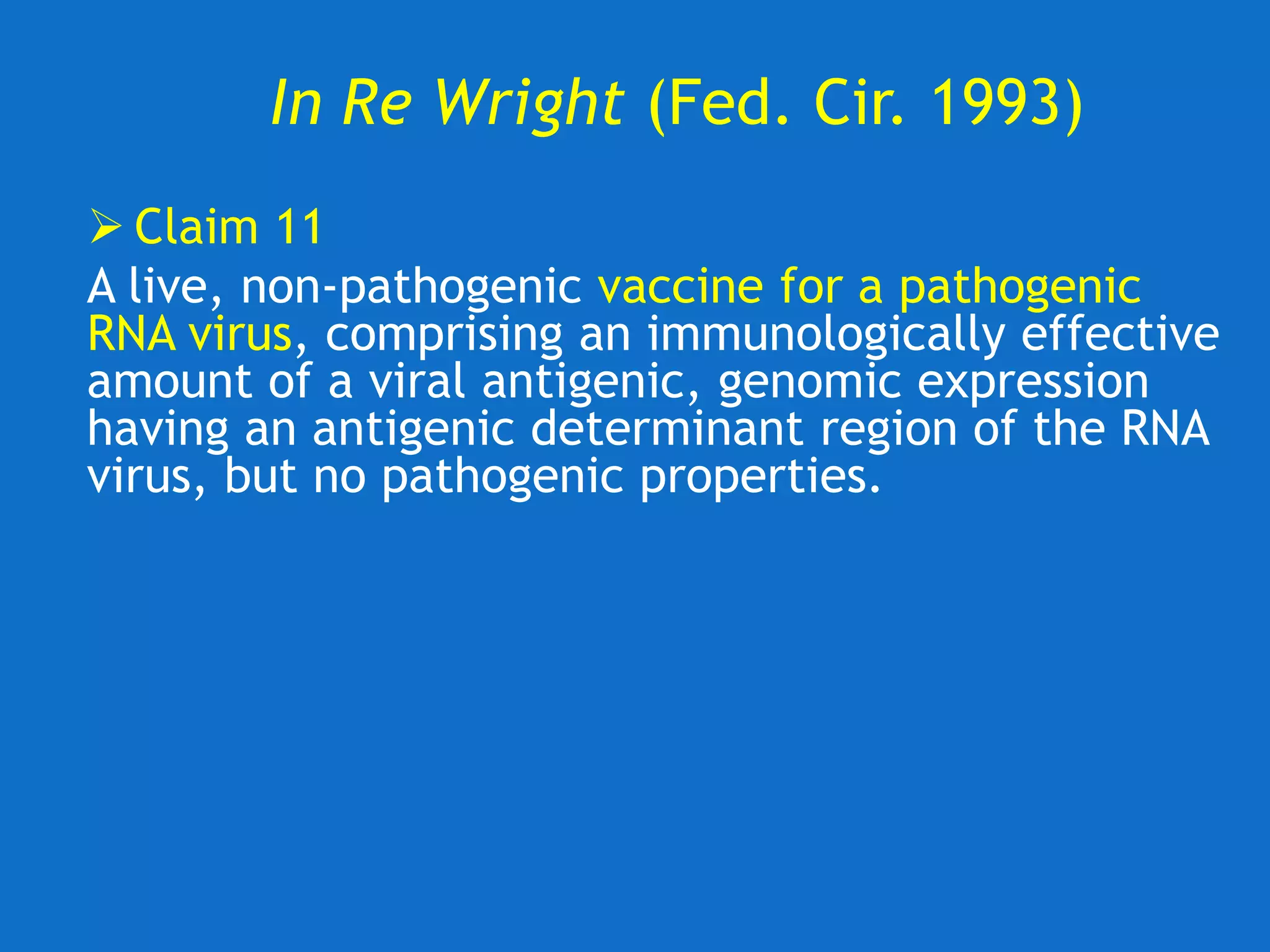 In Re Wright (Fed. Cir. 1993)
 Claim 11
A live, non-pathogenic vaccine for a pathogenic
RNA virus, comprising an immunologically effective
amount of a viral antigenic, genomic expression
having an antigenic determinant region of the RNA
virus, but no pathogenic properties.
 