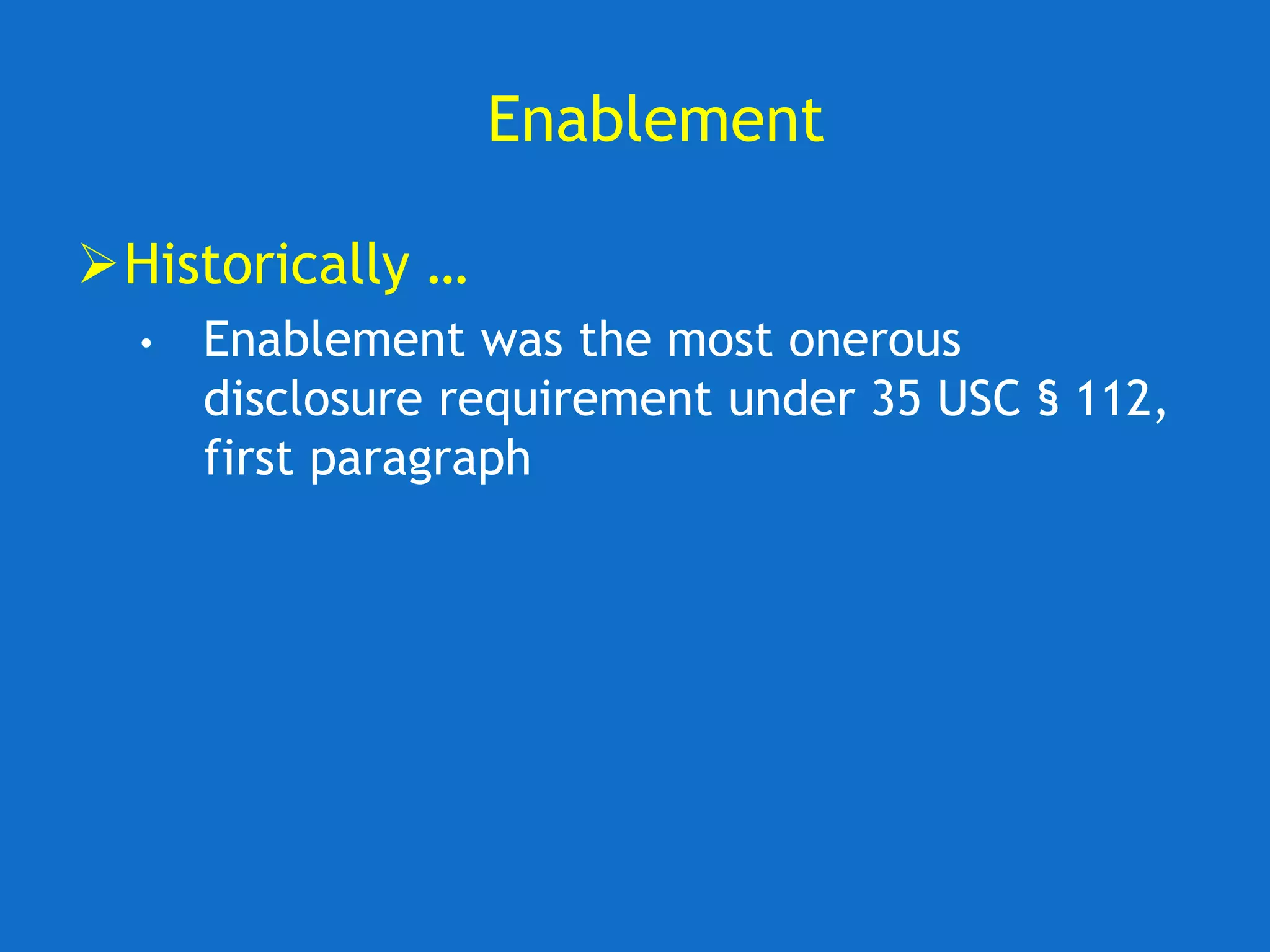 Enablement
Historically …
• Enablement was the most onerous
disclosure requirement under 35 USC § 112,
first paragraph
 