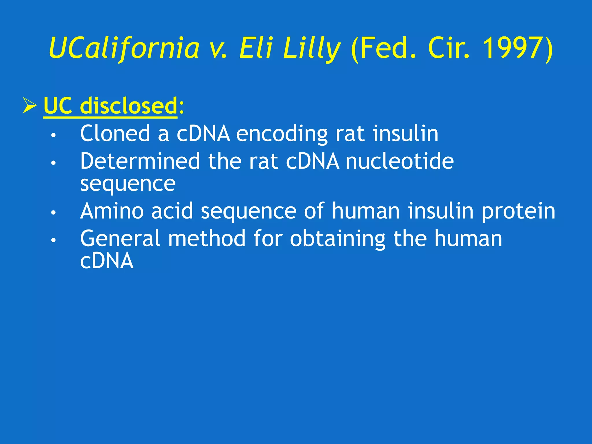UCalifornia v. Eli Lilly (Fed. Cir. 1997)
 UC disclosed:
• Cloned a cDNA encoding rat insulin
• Determined the rat cDNA nucleotide
sequence
• Amino acid sequence of human insulin protein
• General method for obtaining the human
cDNA
 