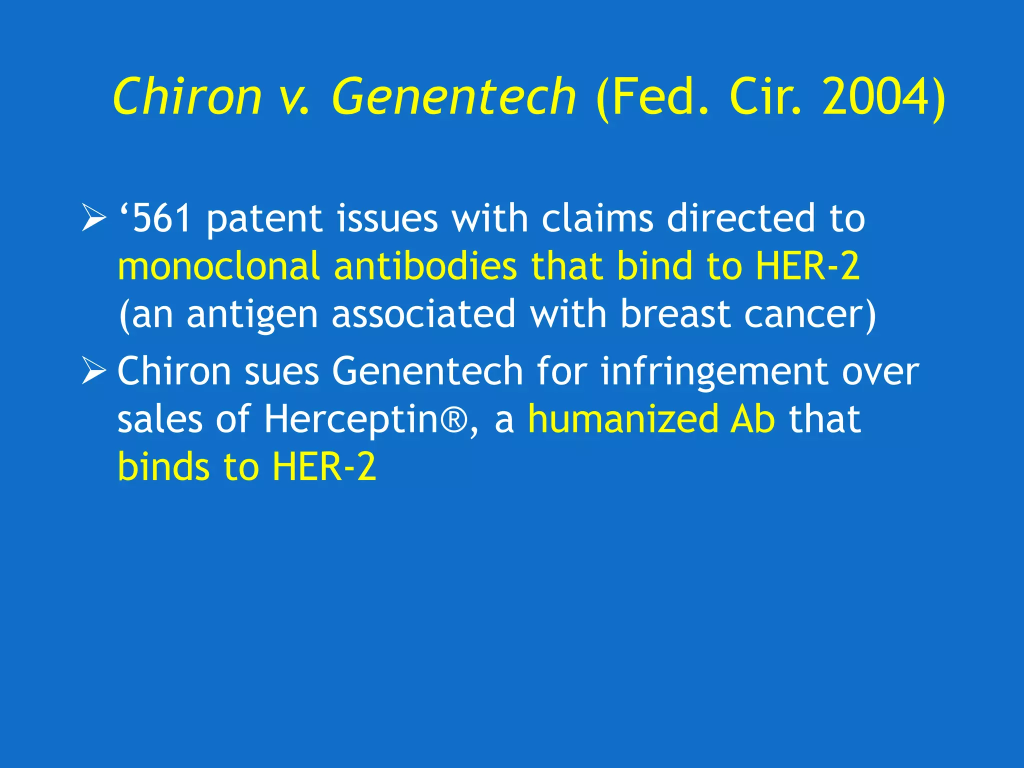Chiron v. Genentech (Fed. Cir. 2004)
 ‘561 patent issues with claims directed to
monoclonal antibodies that bind to HER-2
(an antigen associated with breast cancer)
 Chiron sues Genentech for infringement over
sales of Herceptin®, a humanized Ab that
binds to HER-2
 