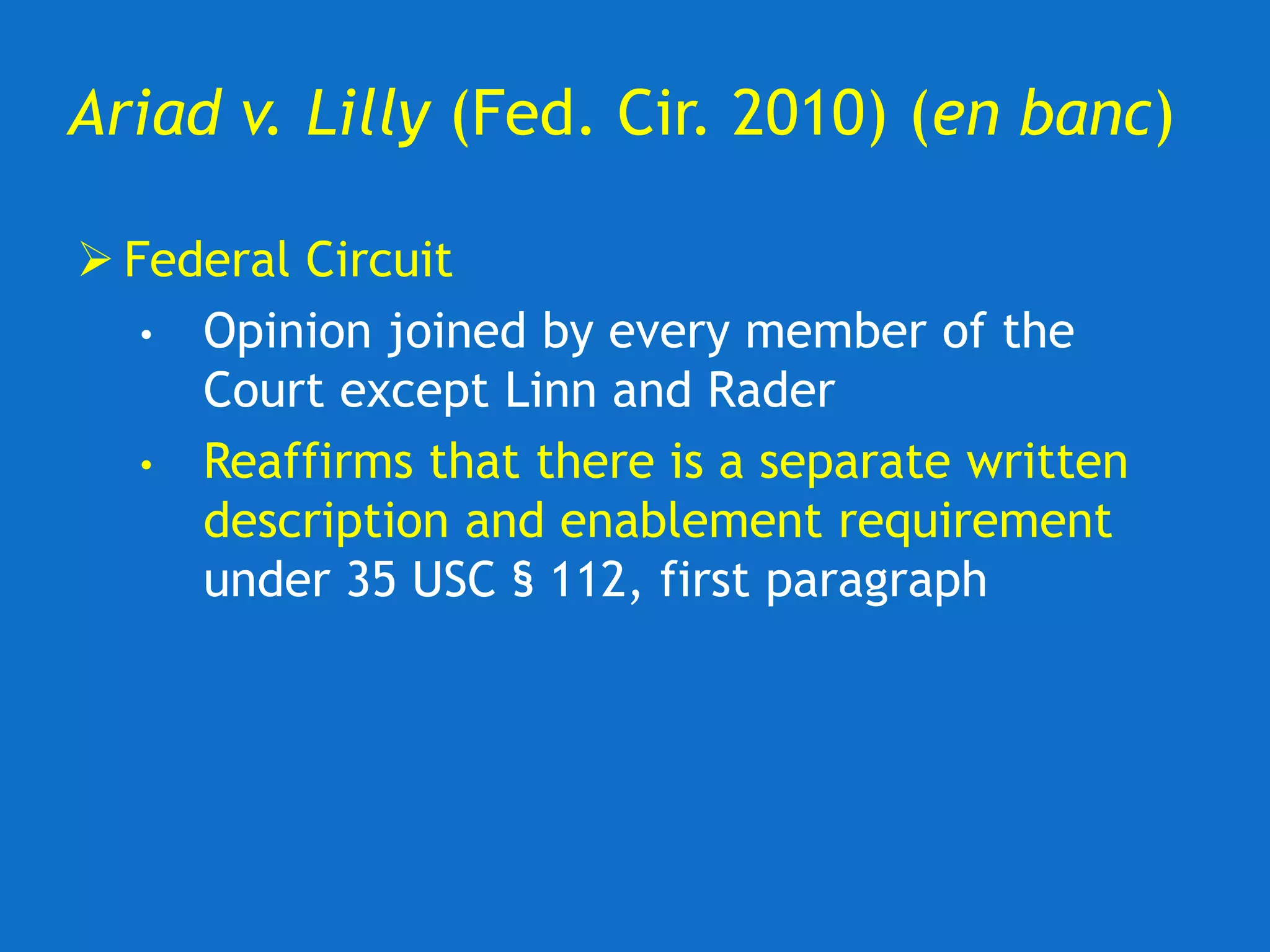 Ariad v. Lilly (Fed. Cir. 2010) (en banc)
 Federal Circuit
• Opinion joined by every member of the
Court except Linn and Rader
• Reaffirms that there is a separate written
description and enablement requirement
under 35 USC § 112, first paragraph
 