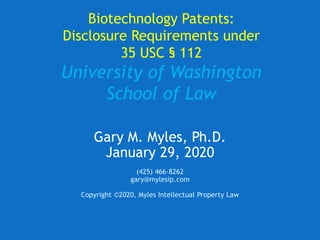 Biotechnology Patents:
Disclosure Requirements under
35 USC § 112
University of Washington
School of Law
Gary M. Myles, Ph.D.
January 29, 2020
(425) 466-8262
gary@mylesip.com
Copyright ©2020, Myles Intellectual Property Law
 