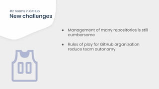 ● Management of many repositories is still
cumbersome
● Rules of play for GitHub organization
reduce team autonomy
#2 Teams in GitHub
 