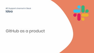 GitHub as a product
#3 Support channel in Slack
 