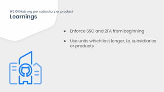 ● Enforce SSO and 2FA from beginning
● Use units which last longer, i.e. subsidiaries
or products
#5 GitHub org per subsidiary or product
 