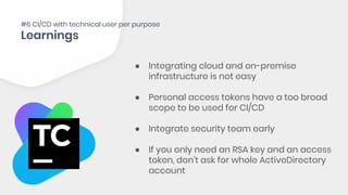 ● Integrating cloud and on-premise
infrastructure is not easy
● Personal access tokens have a too broad
scope to be used for CI/CD
● Integrate security team early
● If you only need an RSA key and an access
token, don’t ask for whole ActiveDirectory
account
#6 CI/CD with technical user per purpose
 