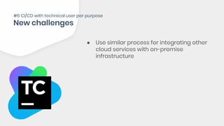 ● Use similar process for integrating other
cloud services with on-premise
infrastructure
#6 CI/CD with technical user per purpose
 