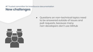 ● Questions on non-technical topics need
to be answered outside of issues and
pull-requests, because many
non-developers don’t use GitHub
#7 Trusted committer for InnerSource documentation
 