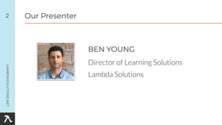 BEN YOUNG
Director of Learning Solutions
Lambda Solutions
Our Presenter2
 