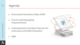 3
● Enhanced Interactive Video (H5P)
● Forum and Messaging
Improvements
● Improvements and New Features for
Instructors and Administrators
● Q&A
Agenda
 