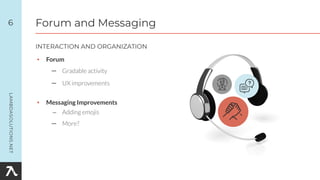 • Forum
– Gradable activity
– UX improvements
• Messaging Improvements
– Adding emojis
– More?
6
INTERACTION AND ORGANIZATION
Forum and Messaging
 