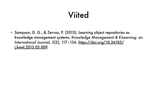 Viited
• Sampson, D. G., & Zervas, P. (2013). Learning object repositories as
knowledge management systems. Knowledge Management & E-Learning: an
International Journal, 5(2), 117–136. https://doi.org/10.34105/
j.kmel.2013.05.009
 