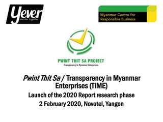 Pwint Thit Sa / Transparency in Myanmar
Enterprises (TiME)
Launch of the 2020 Report research phase
2 February 2020, Novotel, Yangon
 