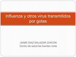 JAIME DIAZ SALAZAR CHICON
Centro de salud las fuentes norte
Influenza y otros virus transmitidos
por gotas
 