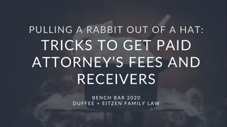 PULLING A RABBIT OUT OF A HAT:
TRICKS TO GET PAID
ATTORNEY’S FEES AND
RECEIVERS
BENC H BAR 2 0 2 0
D U FFEE + EI TZEN FAM I LY LAW
 