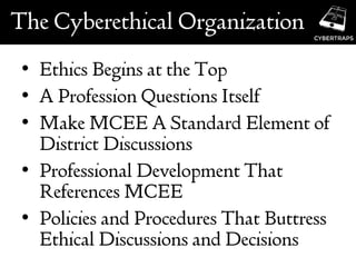 The Cyberethical Organization
• Ethics Begins at the Top
• A Profession Questions Itself
• Make MCEE A Standard Element of
District Discussions
• Professional Development That
References MCEE
• Policies and Procedures That Buttress
Ethical Discussions and Decisions
 