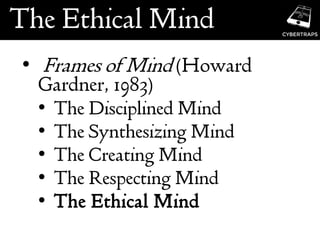 The Ethical Mind
• Frames of Mind (Howard
Gardner, 1983)
• The Disciplined Mind
• The Synthesizing Mind
• The Creating Mind
• The Respecting Mind
• The Ethical Mind
 