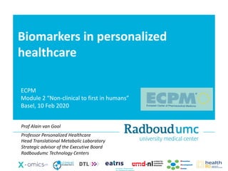 Biomarkers in personalized
healthcare
Prof Alain van Gool
Professor Personalized Healthcare
Head Translational Metabolic Laboratory
Strategic advisor of the Executive Board
Radboudumc Technology Centers
ECPM
Module 2 “Non-clinical to first in humans”
Basel, 10 Feb 2020
 