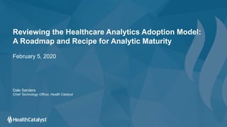 Reviewing the Healthcare Analytics Adoption Model:
A Roadmap and Recipe for Analytic Maturity
February 5, 2020
Dale Sanders
Chief Technology Officer, Health Catalyst
 