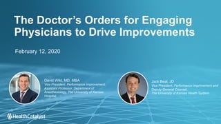 The Doctor’s Orders for Engaging
Physicians to Drive Improvements
Jack Beal, JD
Vice President, Performance Improvement and
Deputy General Counsel,
The University of Kansas Health System
February 12, 2020
David Wild, MD, MBA
Vice President, Performance Improvement,
Assistant Professor, Department of
Anesthesiology, The University of Kansas
Hospital
 