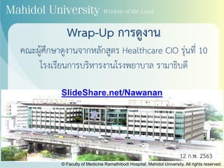 Wrap-Up การดูงาน
คณะผู้ศึกษาดูงานจากหลักสูตร Healthcare CIO รุ่นที่ 10
โรงเรียนการบริหารงานโรงพยาบาล รามาธิบดี
12 ก.พ. 2563
© Faculty of Medicine Ramathibodi Hospital, Mahidol University. All rights reserved.
SlideShare.net/Nawanan
 