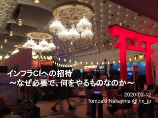 インフラCIへの招待
〜なぜ必要で、何をやるものなのか〜
2020-02-12
Tomoaki Nakajima @irix_jp
1
 