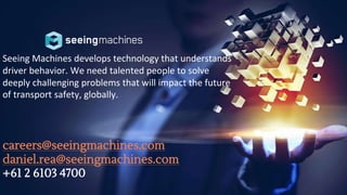 Seeing Machines develops technology that understands
driver behavior. We need talented people to solve
deeply challenging problems that will impact the future
of transport safety, globally.
careers@seeingmachines.com
daniel.rea@seeingmachines.com
+61 2 6103 4700
 