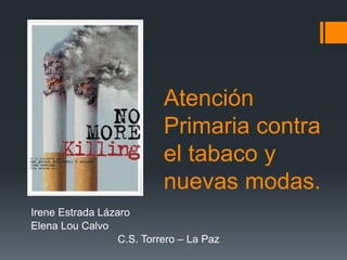 Atención
Primaria contra
el tabaco y
nuevas modas.
Irene Estrada Lázaro
Elena Lou Calvo
C.S. Torrero – La Paz
 