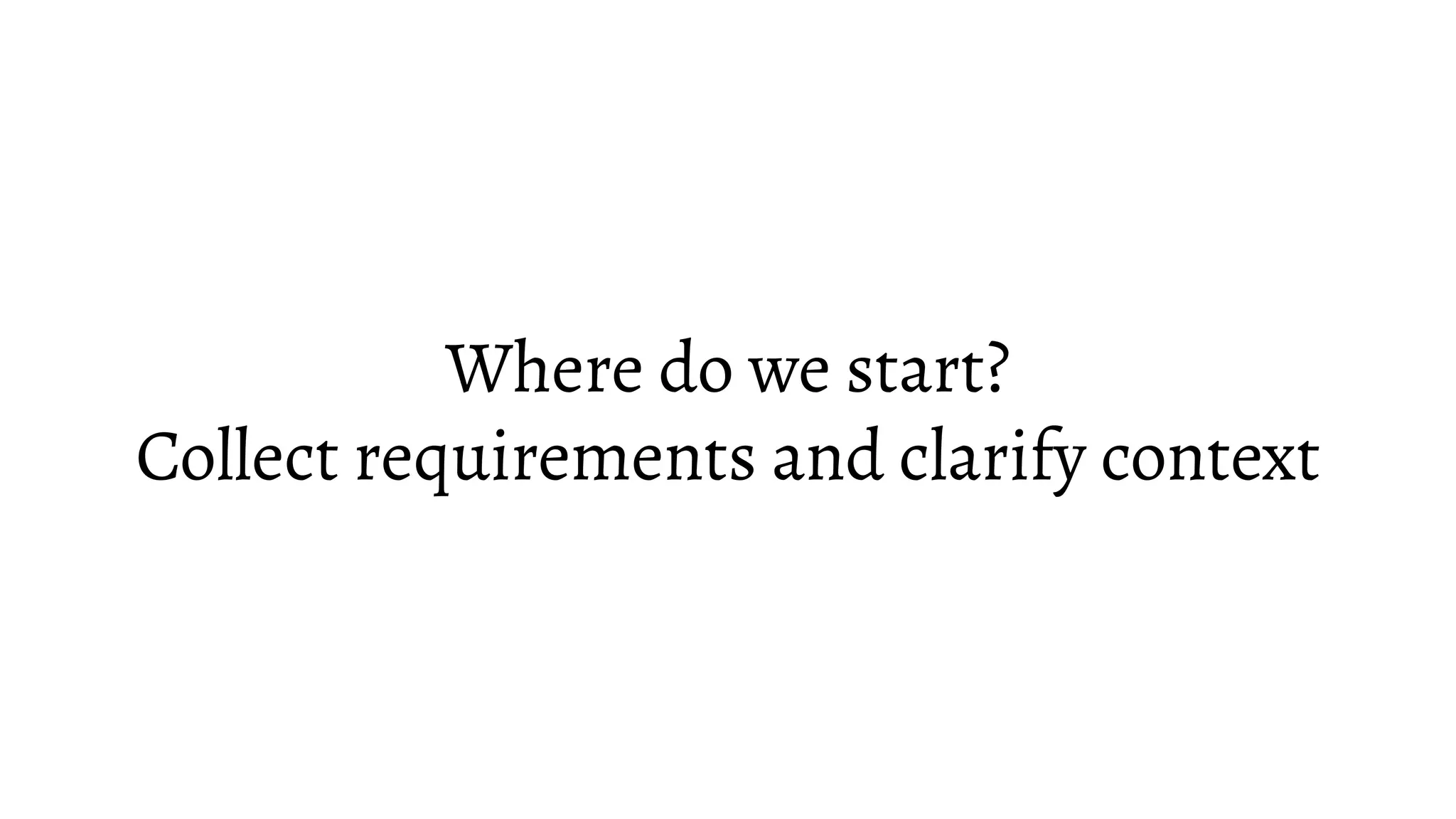 Where do we start?
Collect requirements and clarify context
 