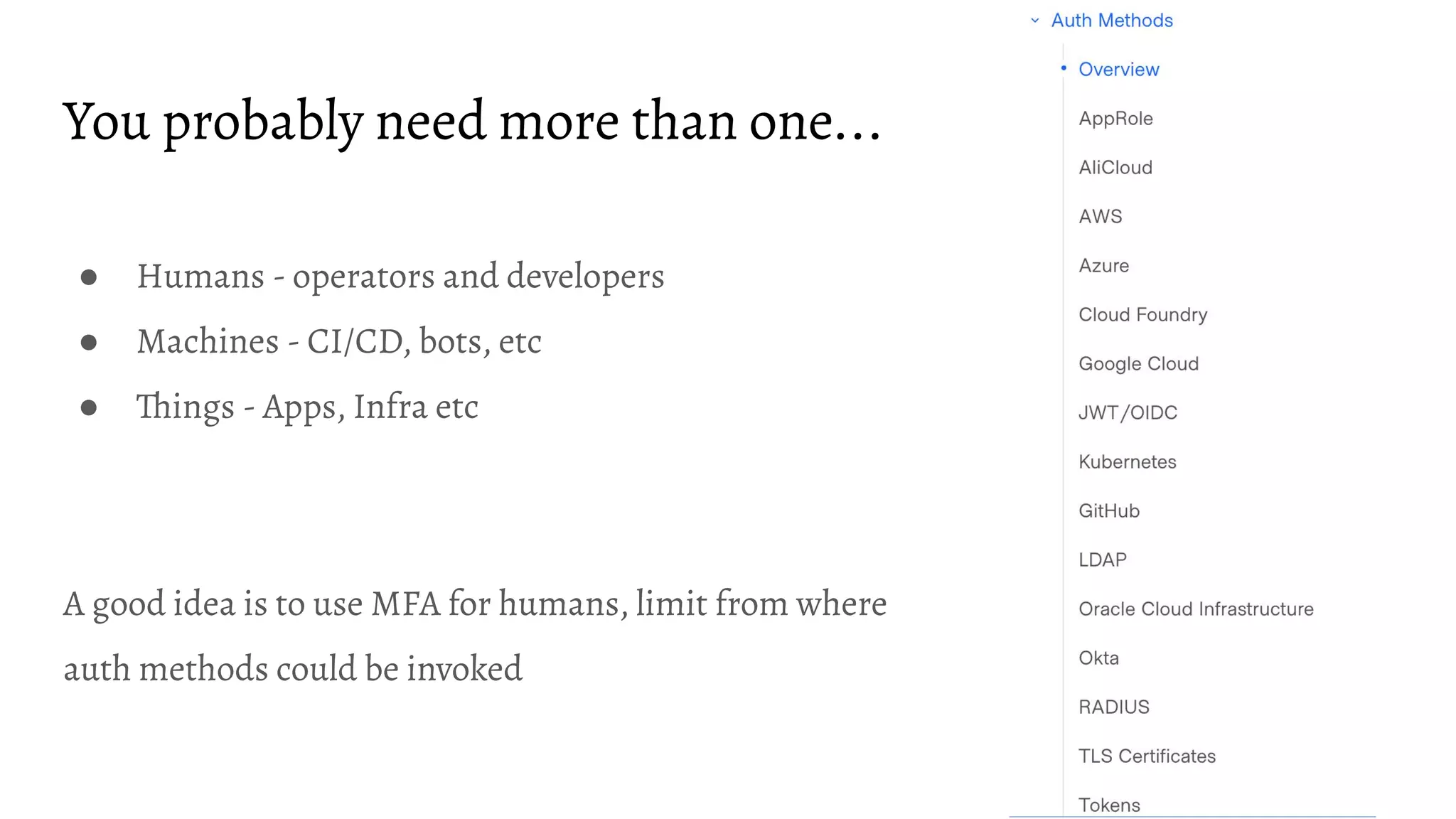 You probably need more than one...
● Humans - operators and developers
● Machines - CI/CD, bots, etc
● Things - Apps, Infra etc
A good idea is to use MFA for humans, limit from where
auth methods could be invoked
 